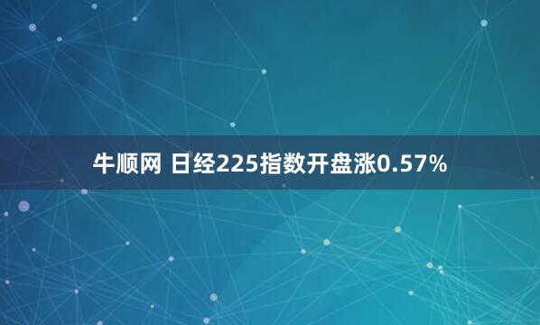 牛顺网 日经225指数开盘涨0.57%