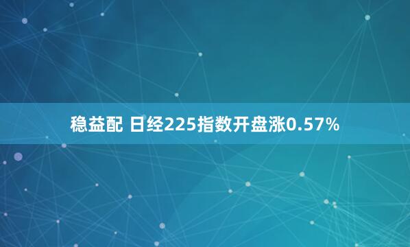 稳益配 日经225指数开盘涨0.57%