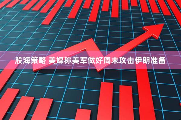 股海策略 美媒称美军做好周末攻击伊朗准备
