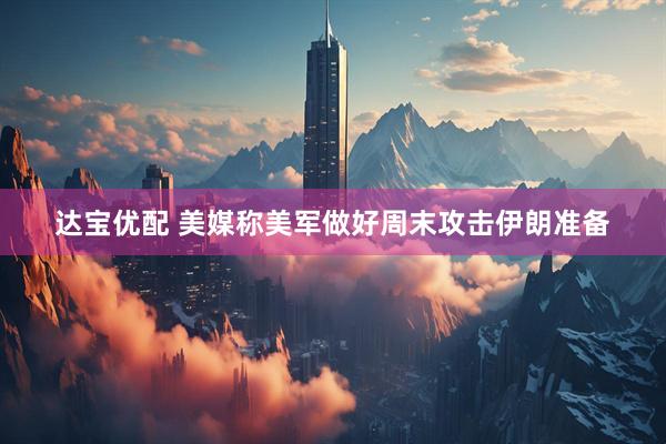 达宝优配 美媒称美军做好周末攻击伊朗准备
