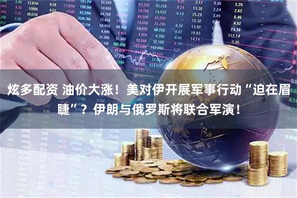 炫多配资 油价大涨！美对伊开展军事行动“迫在眉睫”？伊朗与俄罗斯将联合军演！