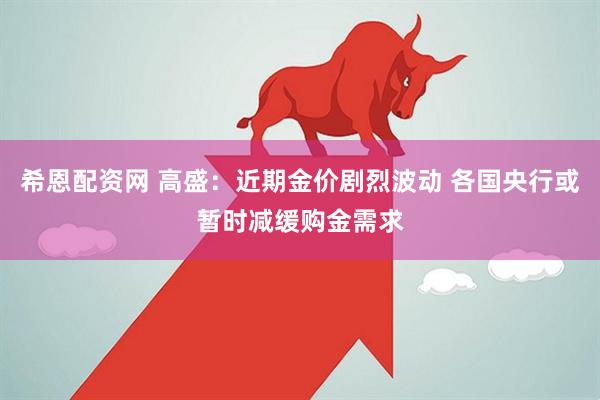 希恩配资网 高盛：近期金价剧烈波动 各国央行或暂时减缓购金需求