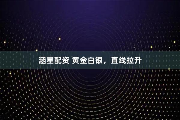 涵星配资 黄金白银，直线拉升