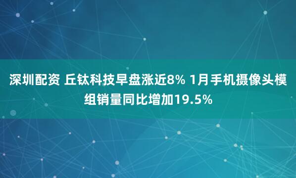 深圳配资 丘钛科技早盘涨近8% 1月手机摄像头模组销量同比增加19.5%