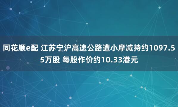 同花顺e配 江苏宁沪高速公路遭小摩减持约1097.55万股 每股作价约10.33港元