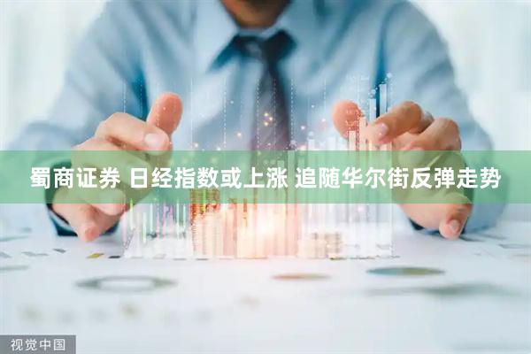 蜀商证券 日经指数或上涨 追随华尔街反弹走势