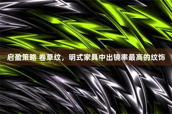 启盈策略 卷草纹，明式家具中出镜率最高的纹饰