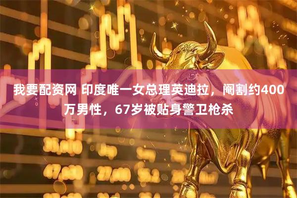 我要配资网 印度唯一女总理英迪拉，阉割约400万男性，67岁被贴身警卫枪杀