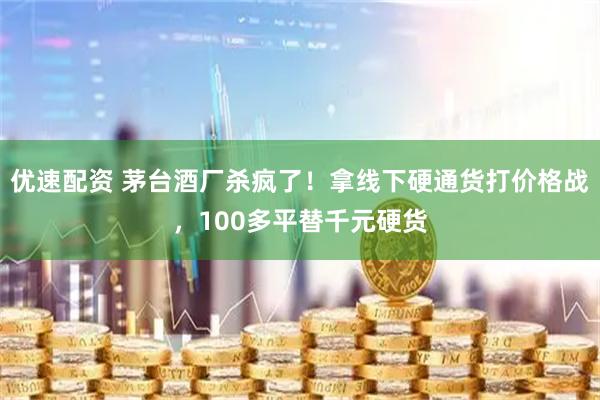 优速配资 茅台酒厂杀疯了！拿线下硬通货打价格战，100多平替千元硬货