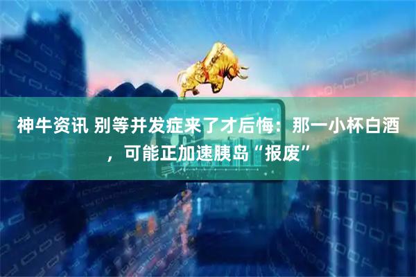 神牛资讯 别等并发症来了才后悔：那一小杯白酒，可能正加速胰岛“报废”
