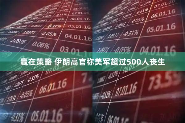 赢在策略 伊朗高官称美军超过500人丧生