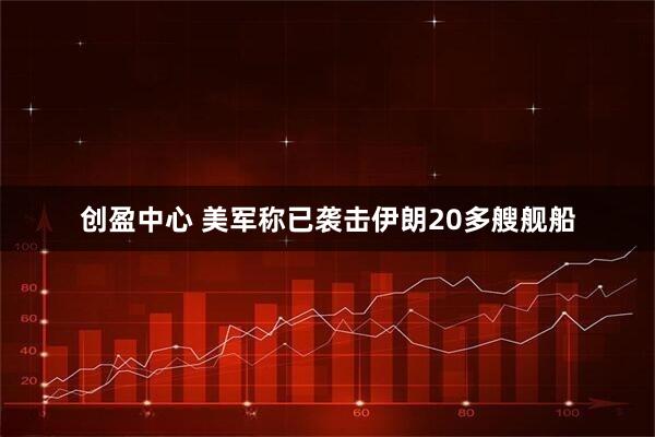 创盈中心 美军称已袭击伊朗20多艘舰船