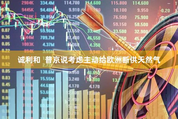诚利和  普京说考虑主动给欧洲断供天然气