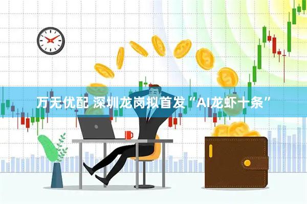 万无优配 深圳龙岗拟首发“AI龙虾十条”