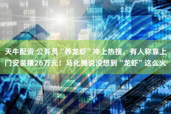 天牛配资 公务员“养龙虾”冲上热搜，有人称靠上门安装赚26万元！马化腾说没想到“龙虾”这么火