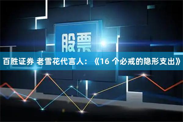 百胜证券 老雪花代言人：《16 个必戒的隐形支出》