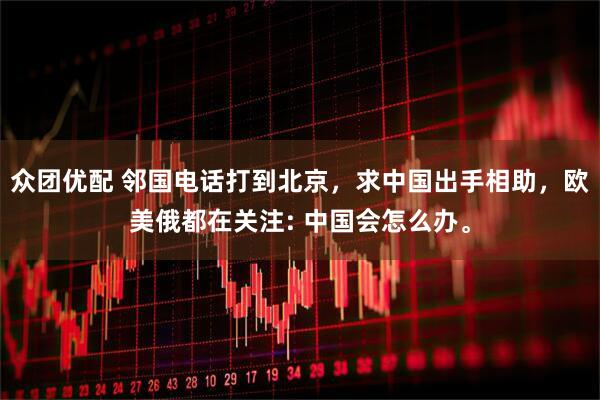 众团优配 邻国电话打到北京，求中国出手相助，欧美俄都在关注: 中国会怎么办。