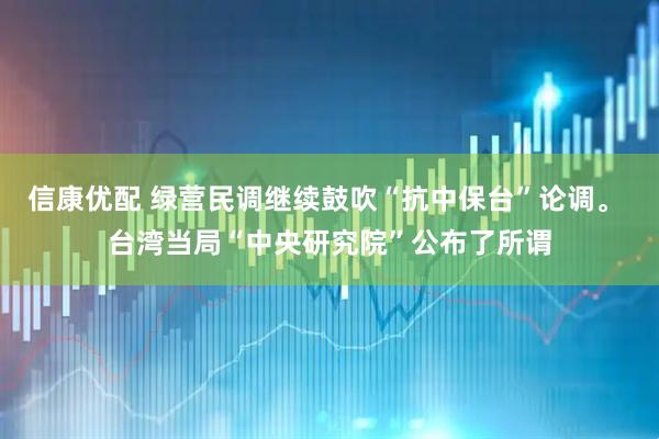 信康优配 绿营民调继续鼓吹“抗中保台”论调。 台湾当局“中央研究院”公布了所谓
