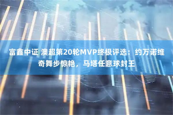 富鑫中证 澳超第20轮MVP终极评选：约万诺维奇舞步惊艳，马塔任意球封王