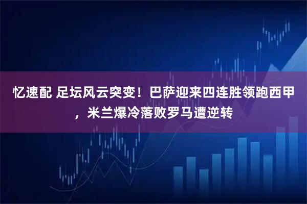 忆速配 足坛风云突变!巴萨迎来四连胜领跑西甲,米兰爆冷落败罗马遭逆转
