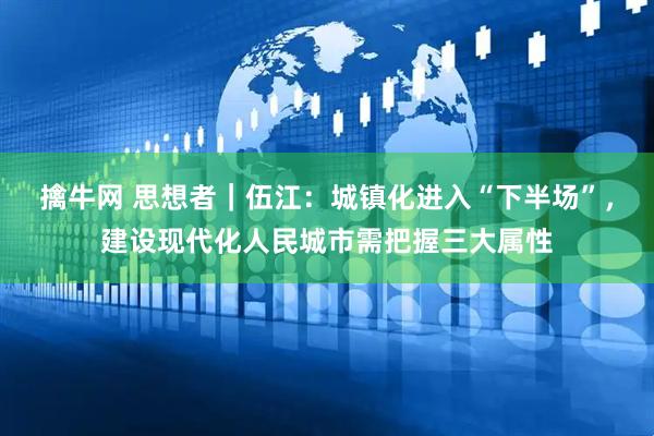 擒牛网 思想者｜伍江：城镇化进入“下半场”，建设现代化人民城市需把握三大属性