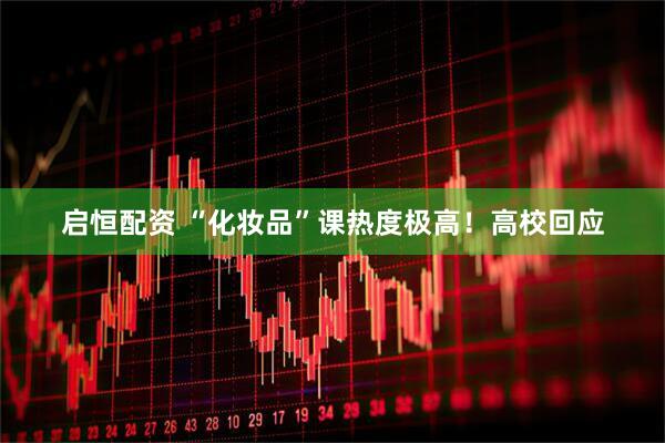 启恒配资 “化妆品”课热度极高！高校回应