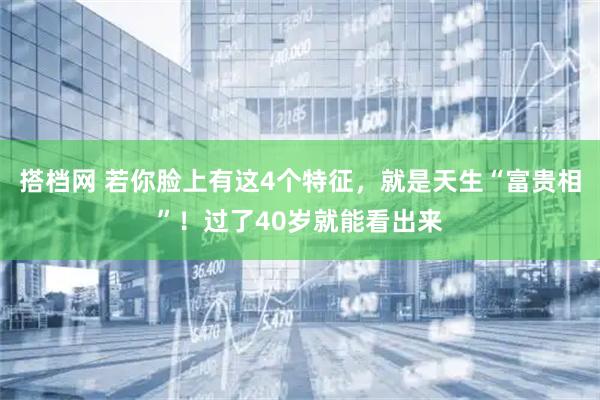搭档网 若你脸上有这4个特征，就是天生“富贵相”！过了40岁就能看出来