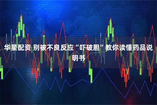 华星配资 别被不良反应“吓破胆”教你读懂药品说明书