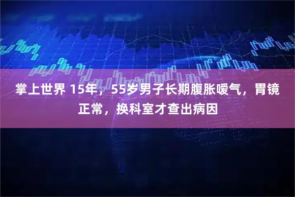 掌上世界 15年，55岁男子长期腹胀嗳气，胃镜正常，换科室才查出病因