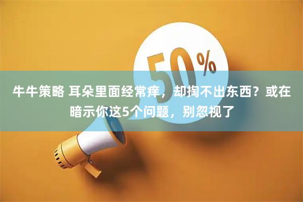 牛牛策略 耳朵里面经常痒，却掏不出东西？或在暗示你这5个问题，别忽视了