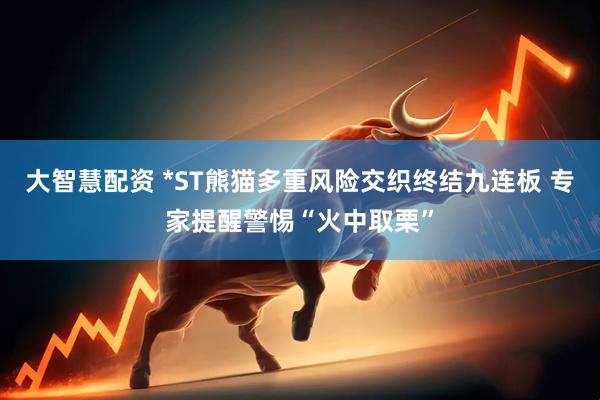 大智慧配资 *ST熊猫多重风险交织终结九连板 专家提醒警惕“火中取栗”