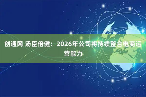 创通网 汤臣倍健：2026年公司将持续整合电商运营能力