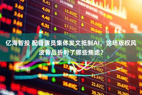 亿海智投 配音演员集体发文抵制AI，这场版权风波背后折射了哪些焦虑？