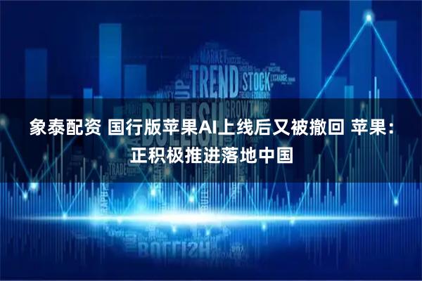 象泰配资 国行版苹果AI上线后又被撤回 苹果：正积极推进落地中国