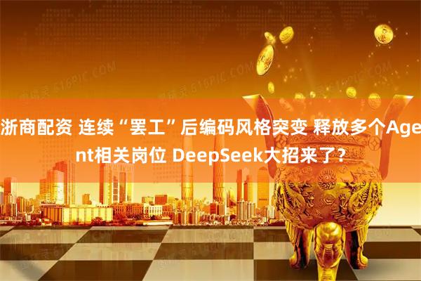 浙商配资 连续“罢工”后编码风格突变 释放多个Agent相关岗位 DeepSeek大招来了？