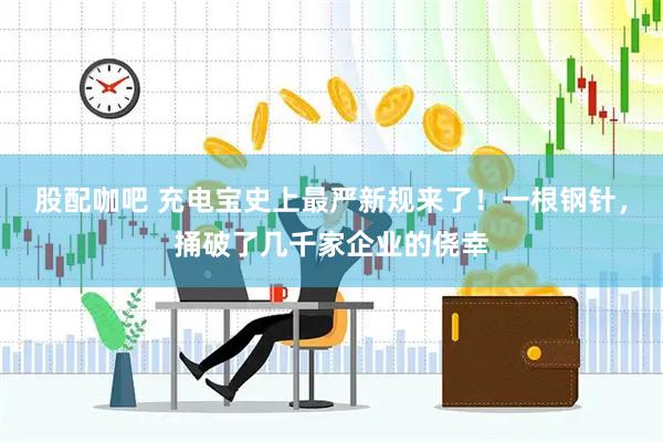 股配咖吧 充电宝史上最严新规来了！一根钢针，捅破了几千家企业的侥幸