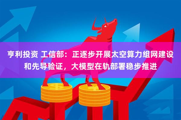 亨利投资 工信部：正逐步开展太空算力组网建设和先导验证，大模型在轨部署稳步推进