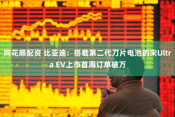 同花顺配资 比亚迪：搭载第二代刀片电池的宋Ultra EV上市首周订单破万