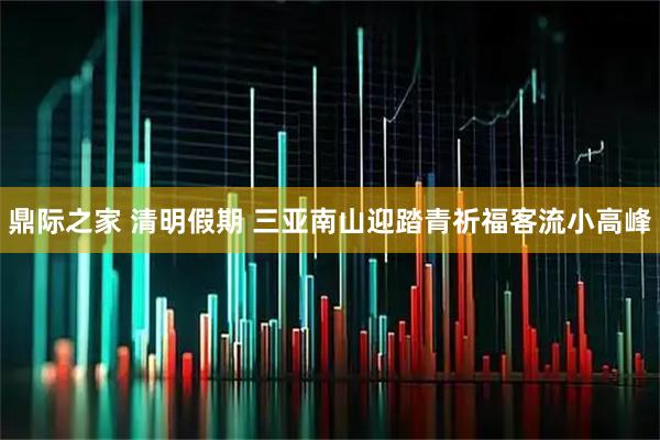 鼎际之家 清明假期 三亚南山迎踏青祈福客流小高峰