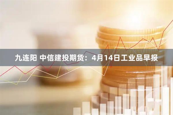 九连阳 中信建投期货：4月14日工业品早报