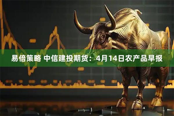 易倍策略 中信建投期货：4月14日农产品早报