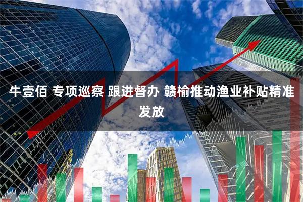 牛壹佰 专项巡察 跟进督办 赣榆推动渔业补贴精准发放
