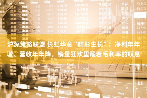 沪深策略联盟 长虹华意“畸形生长”：净利年年增、营收年年降，销量狂欢里藏着毛利率的叹息