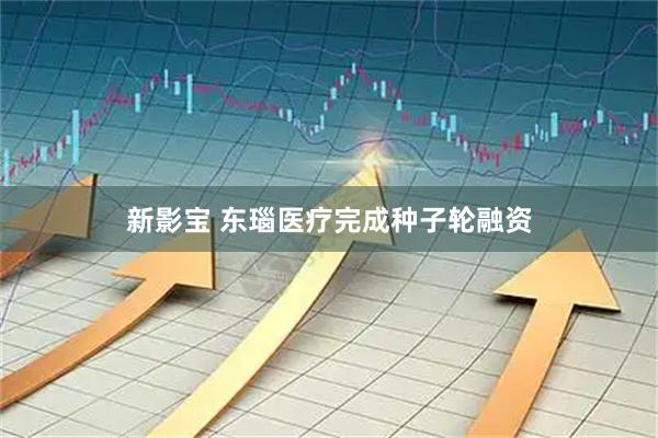 新影宝 东瑙医疗完成种子轮融资