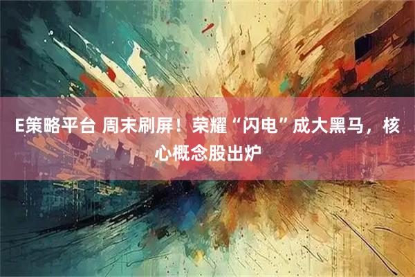 E策略平台 周末刷屏！荣耀“闪电”成大黑马，核心概念股出炉