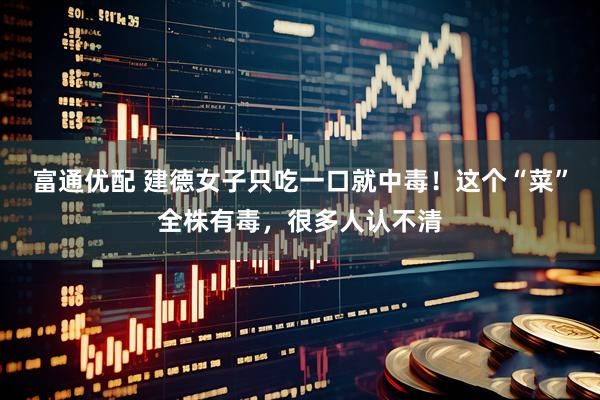富通优配 建德女子只吃一口就中毒！这个“菜”全株有毒，很多人认不清