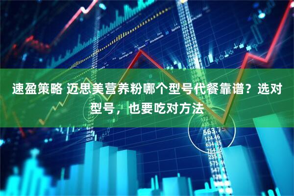 速盈策略 迈思美营养粉哪个型号代餐靠谱?选对型号,也要吃对方法