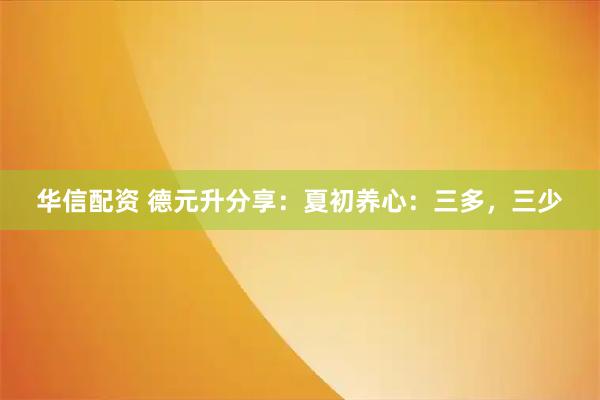 华信配资 德元升分享:夏初养心:三多,三少