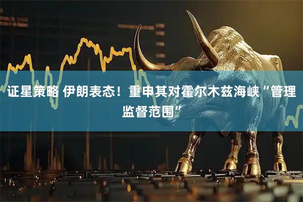 证星策略 伊朗表态！重申其对霍尔木兹海峡“管理监督范围”