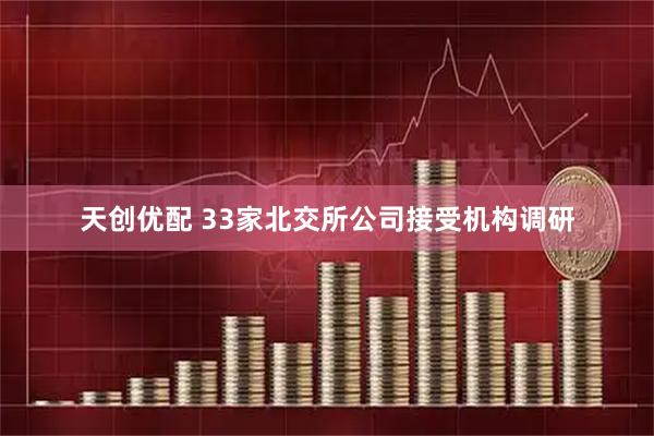 天创优配 33家北交所公司接受机构调研